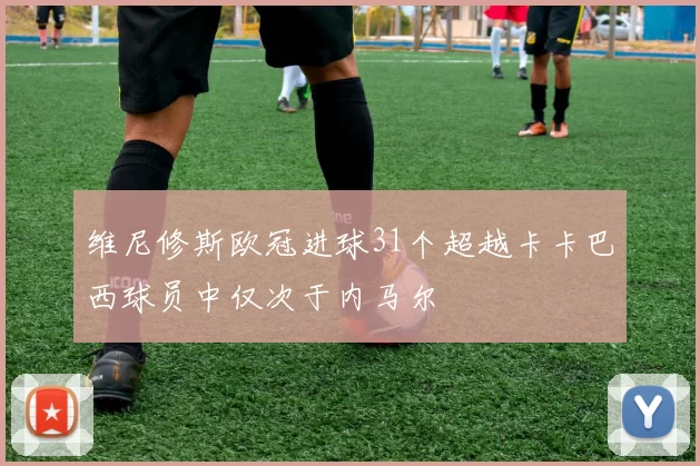 维尼修斯欧冠进球31个超越卡卡巴西球员中仅次于内马尔
