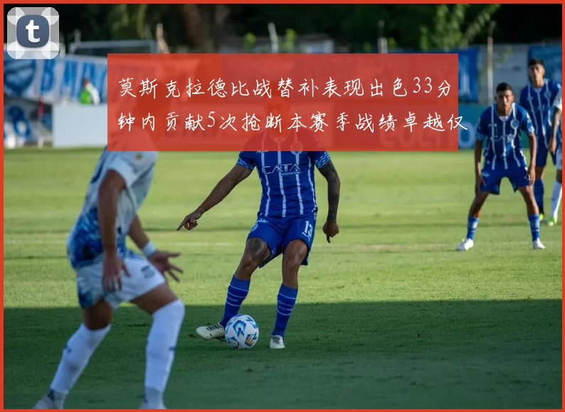 莫斯克拉德比战替补表现出色33分钟内贡献5次抢断本赛季战绩卓越仅1负
