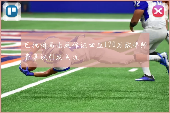 巴托梅乌出庭作证回应170万欧律师费争议引发关注