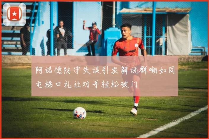 阿诺德防守失误引发解说群嘲如同电梯口礼让对手轻松破门