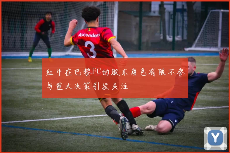 红牛在巴黎FC的股东角色有限不参与重大决策引发关注