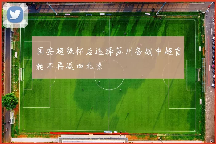 国安超级杯后选择苏州备战中超首轮不再返回北京