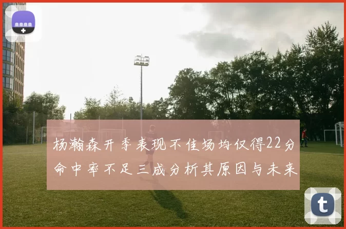 杨瀚森开季表现不佳场均仅得22分命中率不足三成分析其原因与未来发展潜力