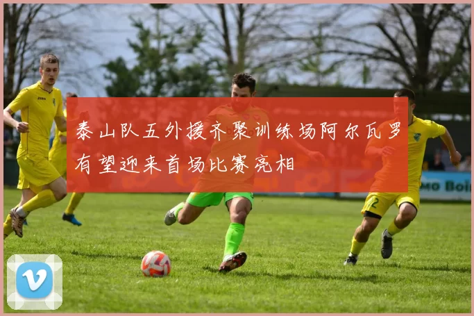 泰山队五外援齐聚训练场阿尔瓦罗有望迎来首场比赛亮相