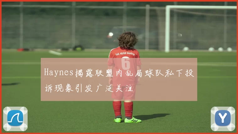 Haynes揭露联盟内乱局球队私下投诉现象引发广泛关注