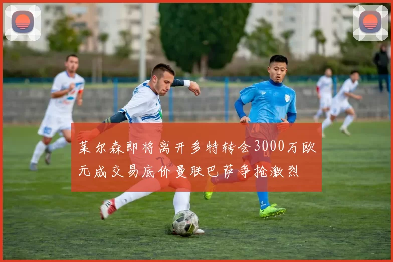 莱尔森即将离开多特转会3000万欧元成交易底价曼联巴萨争抢激烈