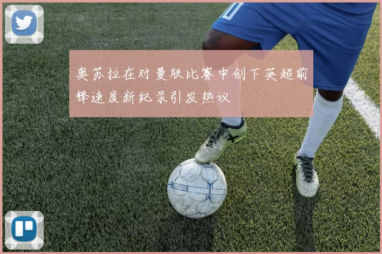 奥苏拉在对曼联比赛中创下英超前锋速度新纪录引发热议