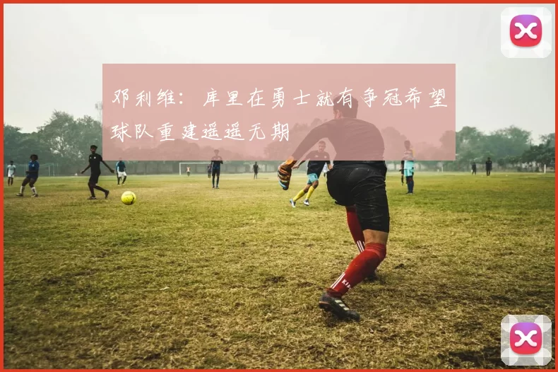 邓利维：库里在勇士就有争冠希望球队重建遥遥无期