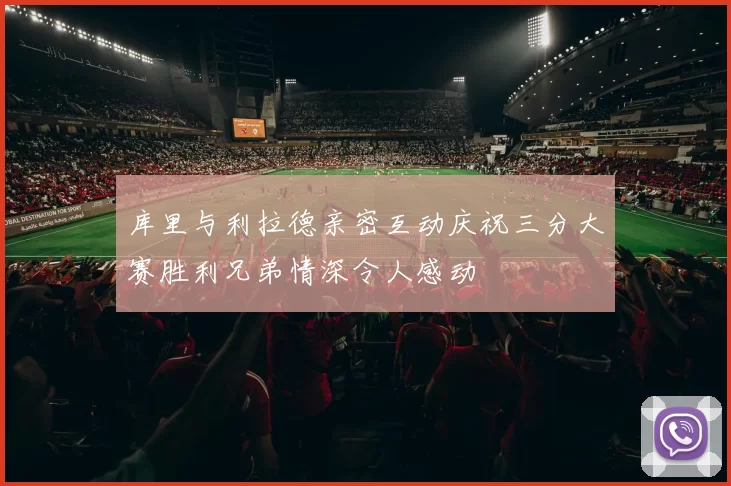 库里与利拉德亲密互动庆祝三分大赛胜利兄弟情深令人感动