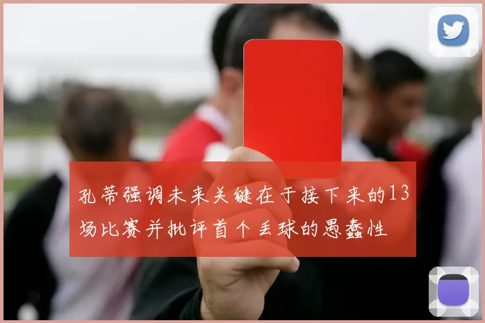 孔蒂强调未来关键在于接下来的13场比赛并批评首个丢球的愚蠢性