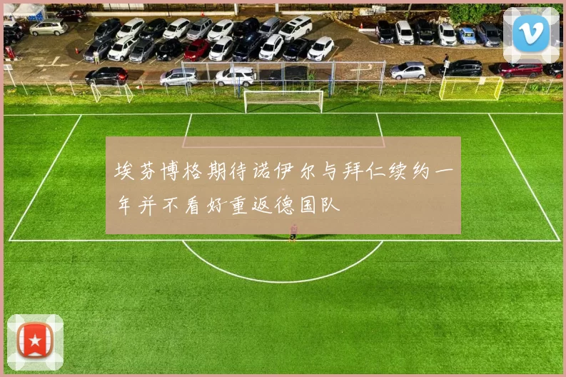 埃芬博格期待诺伊尔与拜仁续约一年并不看好重返德国队