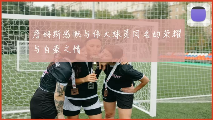 詹姆斯感慨与伟大球员同名的荣耀与自豪之情