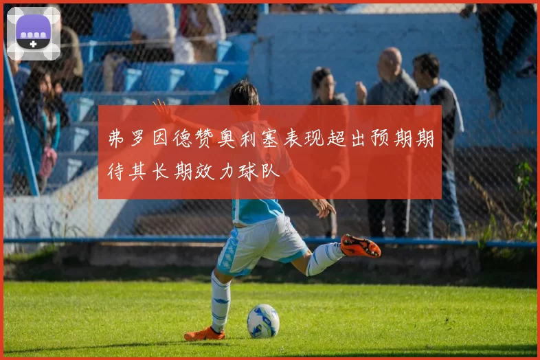 弗罗因德赞奥利塞表现超出预期期待其长期效力球队