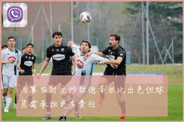 马赛临时主帅称德泽尔比出色但球员需承担更多责任