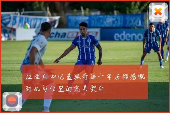 拉涅利回忆蓝狐奇迹十年历程感慨时机与位置的完美契合