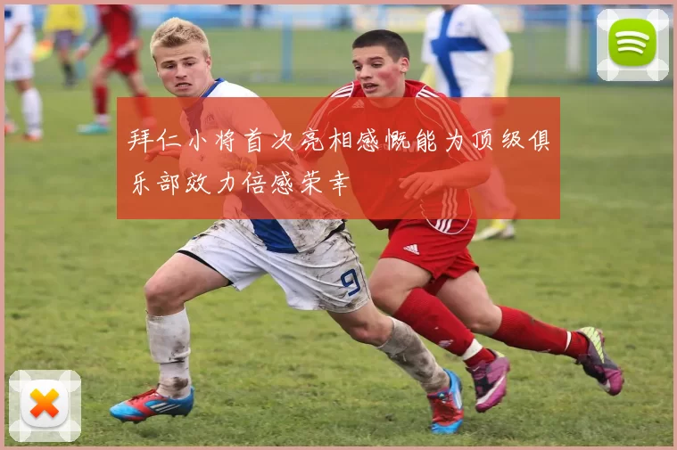 拜仁小将首次亮相感慨能为顶级俱乐部效力倍感荣幸