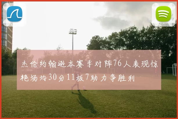 杰伦约翰逊本赛季对阵76人表现惊艳场均30分11板7助力争胜利