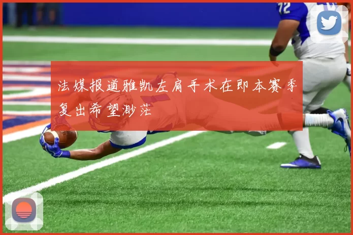 法媒报道雅凯左肩手术在即本赛季复出希望渺茫