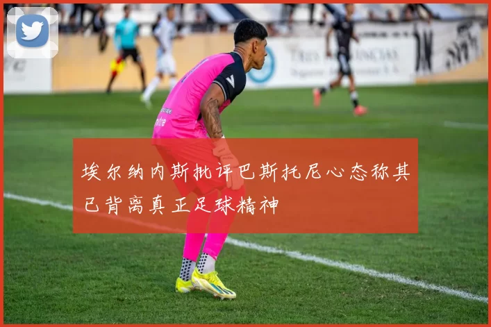 埃尔纳内斯批评巴斯托尼心态称其已背离真正足球精神