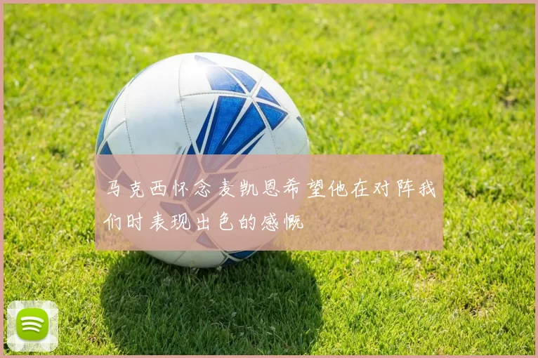 马克西怀念麦凯恩希望他在对阵我们时表现出色的感慨