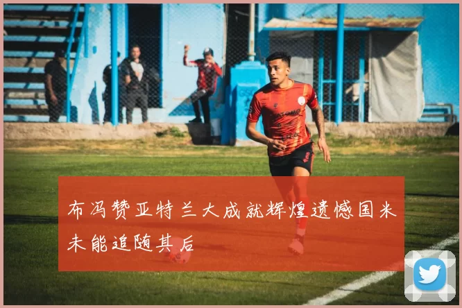 布冯赞亚特兰大成就辉煌遗憾国米未能追随其后
