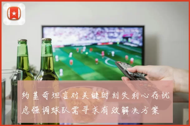 约基奇坦言对关键时刻失利心存忧虑强调球队需寻求有效解决方案