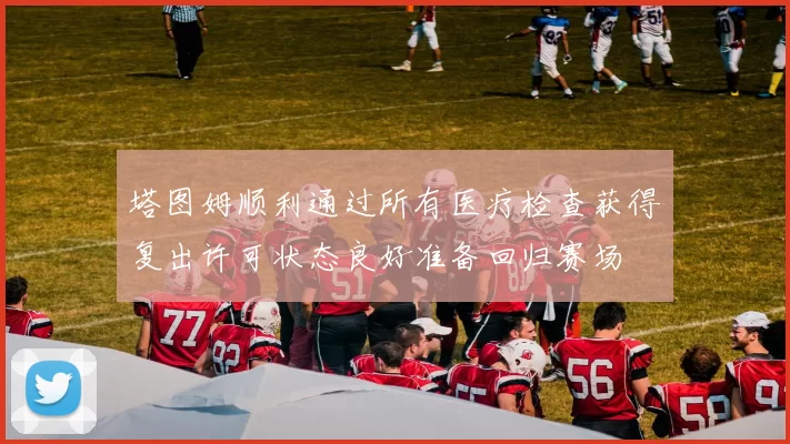 塔图姆顺利通过所有医疗检查获得复出许可状态良好准备回归赛场